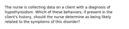 The nurse is collecting data on a client with a diagnosis of hypothyroidism. Which of these behaviors, if present in the client's history, should the nurse determine as being likely related to the symptoms of this disorder?