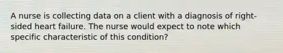 A nurse is collecting data on a client with a diagnosis of right-sided heart failure. The nurse would expect to note which specific characteristic of this condition?