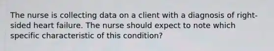 The nurse is collecting data on a client with a diagnosis of right-sided heart failure. The nurse should expect to note which specific characteristic of this condition?