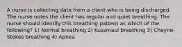 A nurse is collecting data from a client who is being discharged. The nurse notes the client has regular and quiet breathing. The nurse should identify this breathing pattern as which of the following? 1) Normal breathing 2) Kussmaul breathing 3) Cheyne-Stokes breathing 4) Apnea