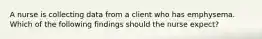 A nurse is collecting data from a client who has emphysema. Which of the following findings should the nurse expect?