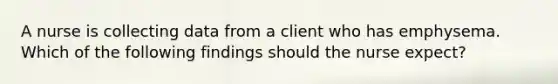 A nurse is collecting data from a client who has emphysema. Which of the following findings should the nurse expect?