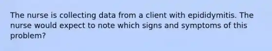 The nurse is collecting data from a client with epididymitis. The nurse would expect to note which signs and symptoms of this problem?