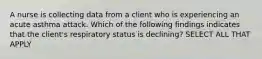 A nurse is collecting data from a client who is experiencing an acute asthma attack. Which of the following findings indicates that the client's respiratory status is declining? SELECT ALL THAT APPLY