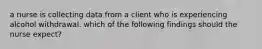 a nurse is collecting data from a client who is experiencing alcohol withdrawal. which of the following findings should the nurse expect?