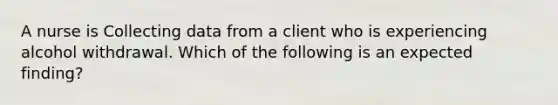 A nurse is Collecting data from a client who is experiencing alcohol withdrawal. Which of the following is an expected finding?