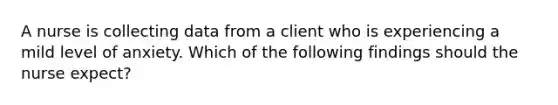 A nurse is collecting data from a client who is experiencing a mild level of anxiety. Which of the following findings should the nurse expect?