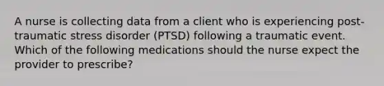 A nurse is collecting data from a client who is experiencing post-traumatic stress disorder (PTSD) following a traumatic event. Which of the following medications should the nurse expect the provider to prescribe?