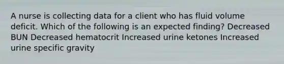 A nurse is collecting data for a client who has fluid volume deficit. Which of the following is an expected finding? Decreased BUN Decreased hematocrit Increased urine ketones Increased urine specific gravity