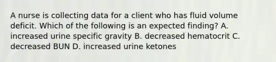 A nurse is collecting data for a client who has fluid volume deficit. Which of the following is an expected finding? A. increased urine specific gravity B. decreased hematocrit C. decreased BUN D. increased urine ketones