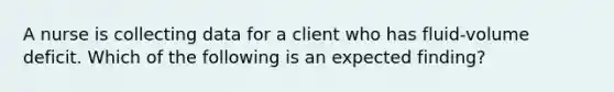 A nurse is collecting data for a client who has fluid-volume deficit. Which of the following is an expected finding?