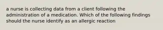 a nurse is collecting data from a client following the administration of a medication. Which of the following findings should the nurse identify as an allergic reaction