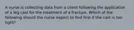 A nurse is collecting data from a client following the application of a leg cast for the treatment of a fracture. Which of the following should the nurse expect to find first if the cast is too tight?