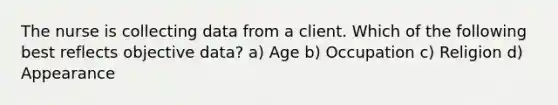 The nurse is collecting data from a client. Which of the following best reflects objective data? a) Age b) Occupation c) Religion d) Appearance