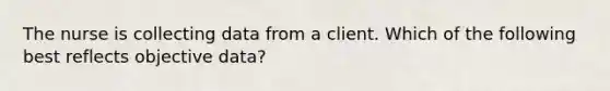 The nurse is collecting data from a client. Which of the following best reflects objective data?