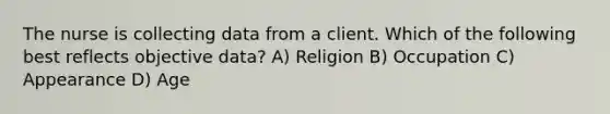 The nurse is collecting data from a client. Which of the following best reflects objective data? A) Religion B) Occupation C) Appearance D) Age