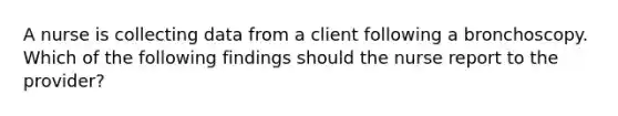A nurse is collecting data from a client following a bronchoscopy. Which of the following findings should the nurse report to the provider?