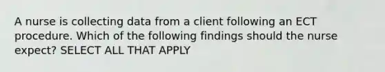 A nurse is collecting data from a client following an ECT procedure. Which of the following findings should the nurse expect? SELECT ALL THAT APPLY