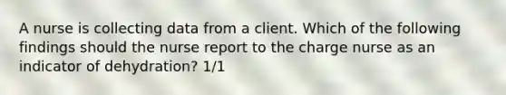 A nurse is collecting data from a client. Which of the following findings should the nurse report to the charge nurse as an indicator of dehydration? 1/1