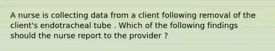 A nurse is collecting data from a client following removal of the client's endotracheal tube . Which of the following findings should the nurse report to the provider ?