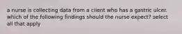 a nurse is collecting data from a client who has a gastric ulcer. which of the following findings should the nurse expect? select all that apply