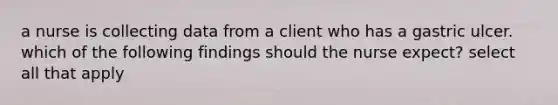 a nurse is collecting data from a client who has a gastric ulcer. which of the following findings should the nurse expect? select all that apply