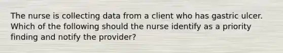 The nurse is collecting data from a client who has gastric ulcer. Which of the following should the nurse identify as a priority finding and notify the provider?