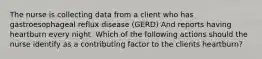 The nurse is collecting data from a client who has gastroesophageal reflux disease (GERD) And reports having heartburn every night. Which of the following actions should the nurse identify as a contributing factor to the clients heartburn?