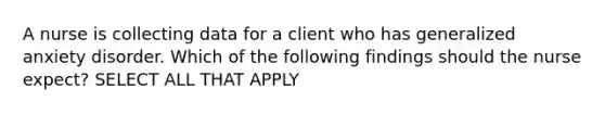 A nurse is collecting data for a client who has generalized anxiety disorder. Which of the following findings should the nurse expect? SELECT ALL THAT APPLY