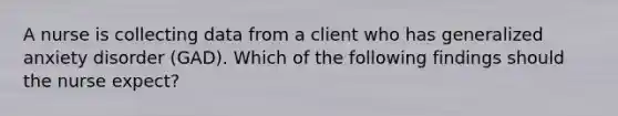 A nurse is collecting data from a client who has generalized anxiety disorder (GAD). Which of the following findings should the nurse expect?