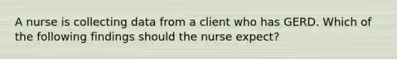 A nurse is collecting data from a client who has GERD. Which of the following findings should the nurse expect?