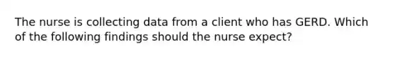 The nurse is collecting data from a client who has GERD. Which of the following findings should the nurse expect?