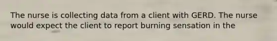 The nurse is collecting data from a client with GERD. The nurse would expect the client to report burning sensation in the