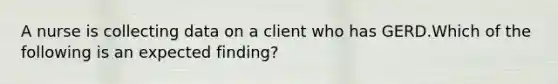 A nurse is collecting data on a client who has GERD.Which of the following is an expected finding?