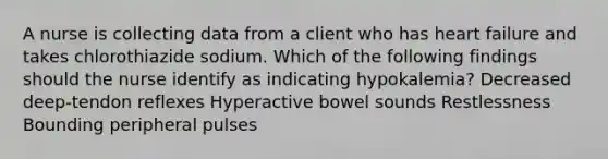 A nurse is collecting data from a client who has heart failure and takes chlorothiazide sodium. Which of the following findings should the nurse identify as indicating hypokalemia? Decreased deep-tendon reflexes Hyperactive bowel sounds Restlessness Bounding peripheral pulses