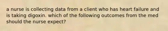 a nurse is collecting data from a client who has heart failure and is taking digoxin. which of the following outcomes from the med should the nurse expect?