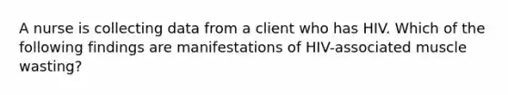 A nurse is collecting data from a client who has HIV. Which of the following findings are manifestations of HIV-associated muscle wasting?