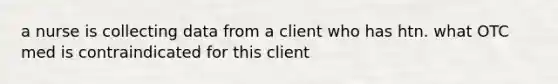 a nurse is collecting data from a client who has htn. what OTC med is contraindicated for this client