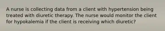 A nurse is collecting data from a client with hypertension being treated with diuretic therapy. The nurse would monitor the client for hypokalemia if the client is receiving which diuretic?