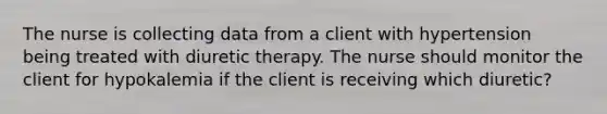 The nurse is collecting data from a client with hypertension being treated with diuretic therapy. The nurse should monitor the client for hypokalemia if the client is receiving which diuretic?