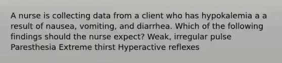 A nurse is collecting data from a client who has hypokalemia a a result of nausea, vomiting, and diarrhea. Which of the following findings should the nurse expect? Weak, irregular pulse ​Paresthesia Extreme thirst Hyperactive reflexes