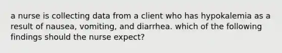 a nurse is collecting data from a client who has hypokalemia as a result of nausea, vomiting, and diarrhea. which of the following findings should the nurse expect?