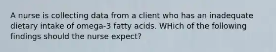 A nurse is collecting data from a client who has an inadequate dietary intake of omega-3 fatty acids. WHich of the following findings should the nurse expect?