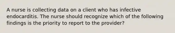 A nurse is collecting data on a client who has infective endocarditis. The nurse should recognize which of the following findings is the priority to report to the provider?