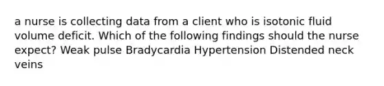 a nurse is collecting data from a client who is isotonic fluid volume deficit. Which of the following findings should the nurse expect? Weak pulse Bradycardia Hypertension Distended neck veins