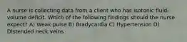 A nurse is collecting data from a client who has isotonic fluid-volume deficit. Which of the following findings should the nurse expect? A) Weak pulse B) Bradycardia C) Hypertension D) DIstended neck veins