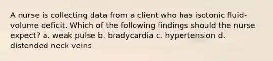 A nurse is collecting data from a client who has isotonic fluid-volume deficit. Which of the following findings should the nurse expect? a. weak pulse b. bradycardia c. hypertension d. distended neck veins