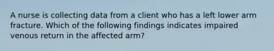 A nurse is collecting data from a client who has a left lower arm fracture. Which of the following findings indicates impaired venous return in the affected arm?