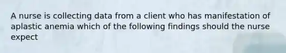 A nurse is collecting data from a client who has manifestation of aplastic anemia which of the following findings should the nurse expect