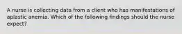 A nurse is collecting data from a client who has manifestations of aplastic anemia. Which of the following findings should the nurse expect?